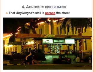 4. ACROSS = DISEBERANG
 That Angkringan’s stall is across the street
 
