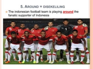5. AROUND = DISEKELILING
 The indonesian football team is playing around the
fanatic supporter of Indonesia
 