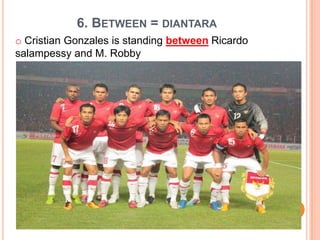 6. BETWEEN = DIANTARA
o Cristian Gonzales is standing between Ricardo
salampessy and M. Robby
 