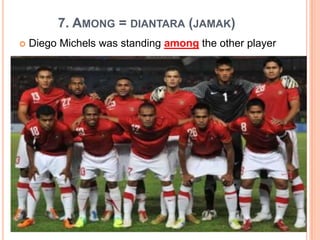 7. AMONG = DIANTARA (JAMAK)
 Diego Michels was standing among the other player
 
