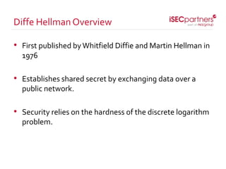 • First published byWhitfield Diffie and Martin Hellman in
1976
• Establishes shared secret by exchanging data over a
public network.
• Security relies on the hardness of the discrete logarithm
problem.
Diffe HellmanOverview
 