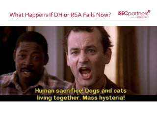• Widespread active and passive attacks against live and
recordedTLS.
• PFS not necessarily the panacea
• Failure of code-signing and update mechanisms
• How do you fix your software
• Failure of PGP, S/MIME and most end-to-end encryption
• Almost total failure of trust in the Internet
What Happens If DH or RSA Fails Now?
 