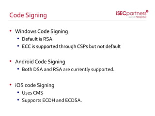 • Windows Code Signing
• Default is RSA
• ECC is supported through CSPs but not default
• AndroidCode Signing
• Both DSA and RSA are currently supported.
• iOS code Signing
• Uses CMS
• Supports ECDH and ECDSA.
Code Signing
 