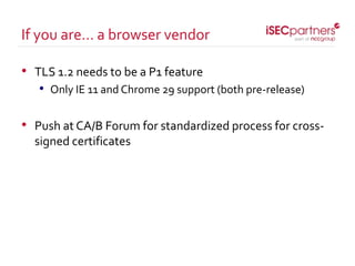 • TLS 1.2 needs to be a P1 feature
• Only IE 11 and Chrome 29 support (both pre-release)
• Push at CA/B Forum for standardized process for cross-
signed certificates
If you are… a browser vendor
 