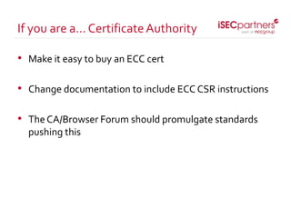 • Make it easy to buy an ECC cert
• Change documentation to include ECC CSR instructions
• The CA/Browser Forum should promulgate standards
pushing this
If you are a… CertificateAuthority
 