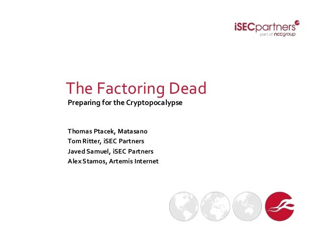 The Factoring Dead
Preparing for the Cryptopocalypse
Thomas Ptacek, Matasano
Tom Ritter, iSEC Partners
Javed Samuel, iSEC ...