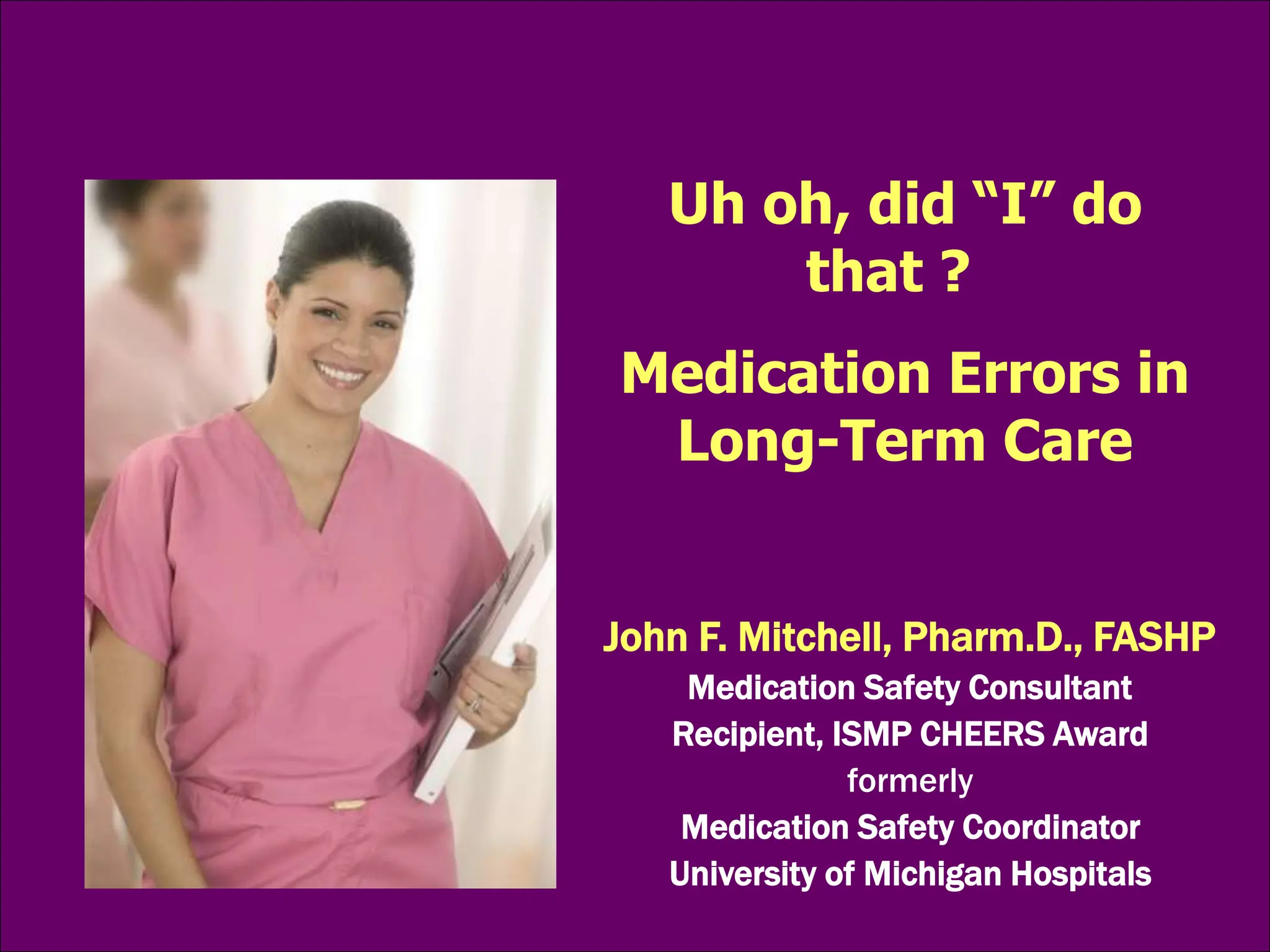 John F. Mitchell, Pharm.D., FASHP
Medication Safety Consultant
Recipient, ISMP CHEERS Award
formerly
Medication Safety Coordinator
University of Michigan Hospitals
Uh oh, did “I” do
that ?
Medication Errors in
Long-Term Care
 