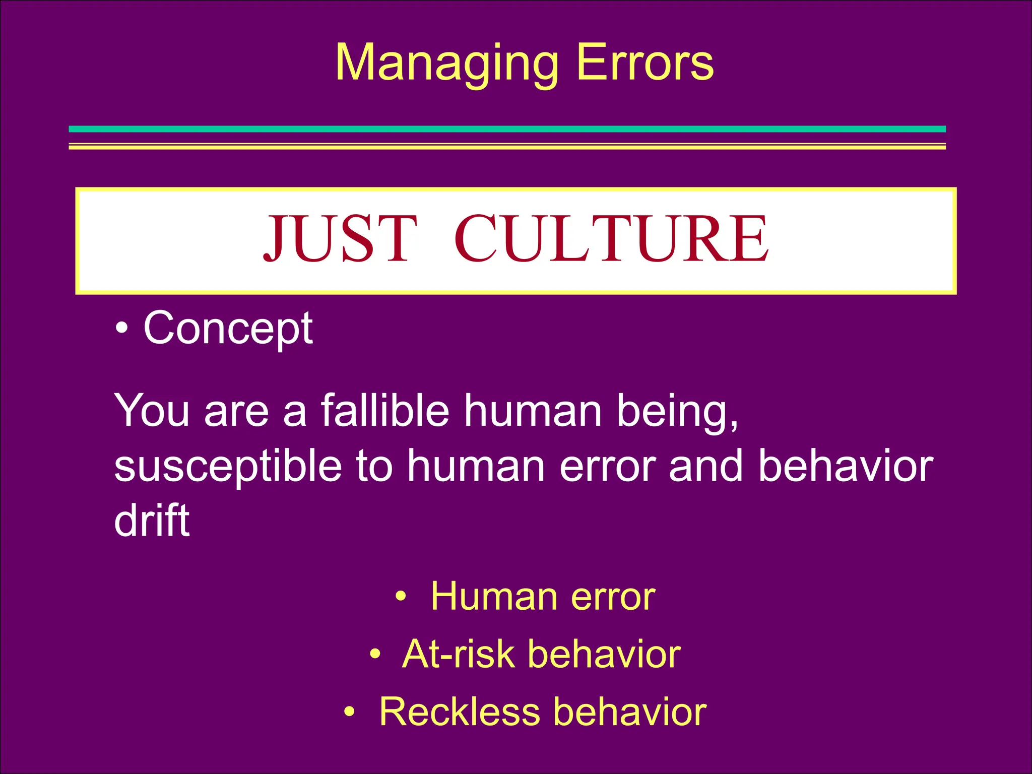 JUST CULTURE
Managing Errors
• Concept
You are a fallible human being,
susceptible to human error and behavior
drift
• Human error
• At-risk behavior
• Reckless behavior
 