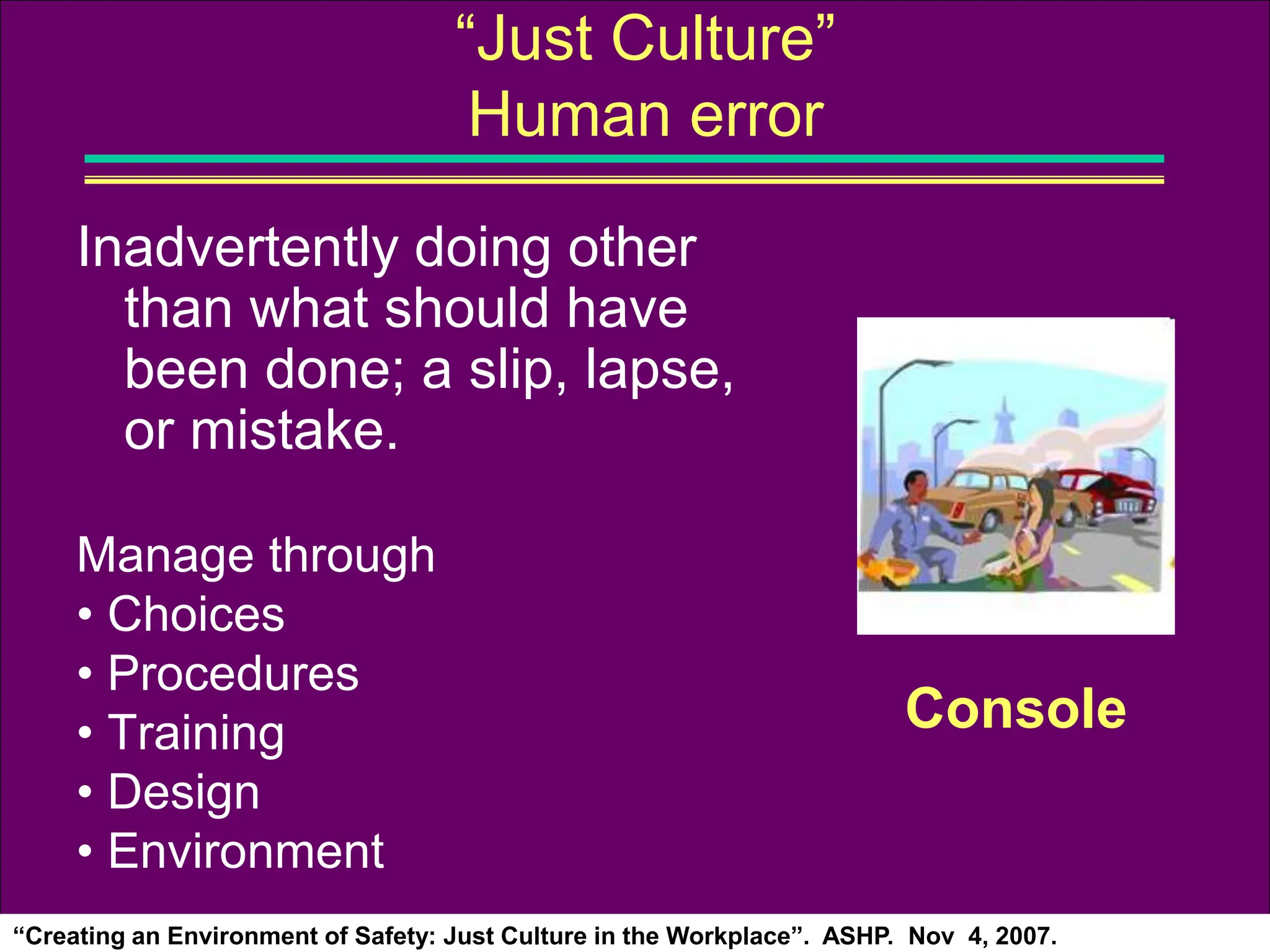 Inadvertently doing other
than what should have
been done; a slip, lapse,
or mistake.
Manage through
• Choices
• Procedures
• Training
• Design
• Environment
“Creating an Environment of Safety: Just Culture in the Workplace”. ASHP. Nov 4, 2007.
“Just Culture”
Human error
Console
 