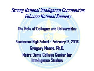 Strong National Intelligence Communities Enhance National Security The Role of Colleges and Universities Beachwood High School – February 12, 2008 Gregory Moore, Ph.D. Notre Dame College Center for Intelligence Studies 