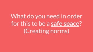 What do you need in order
for this to be a safe space?
(Creating norms)
 