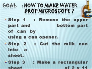 Step 1 : Remove the upper
part and bottom part
of can by
using a can opener.
Step 2 : Cut the milk can
into a
sheet.
Step 3 : Make a rectangular
 