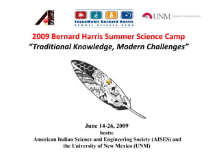 2009 Bernard Harris Summer Science Camp “Traditional Knowledge, Modern Challenges”   June 14-26, 2009hosts: American Indian Science and Engineering Society (AISES) and the University of New Mexico (UNM)   
