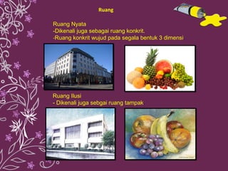 Ruang Ruang Ilusi - Dikenali juga sebgai ruang tampak . Ruang Nyata - Dikenali juga sebagai ruang konkrit. - Ruang konkrit wujud pada segala bentuk 3 dimensi . 