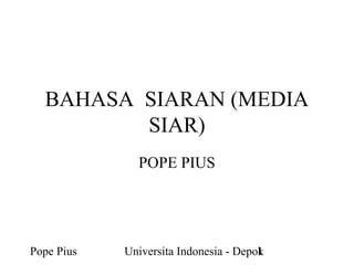 Pope Pius Universita Indonesia - Depok1
BAHASA SIARAN (MEDIA
SIAR)
POPE PIUS
 
