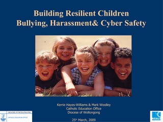 Building Resilient Children Bullying, Harassment& Cyber Safety Kerrie Hayes-Williams & Mark Woolley Catholic Education Office Diocese of Wollongong 25 th  March, 2009 