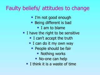 Faulty beliefs/ attitudes to change I’m not good enough Being different is bad I am to blame I have the right to be sensitive I can’t accept the truth I can do it my own way People should be fair Nothing works No-one can help I think it is a waste of time 