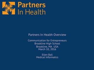 Partners In Health Overview
Communication for Entrepreneurs
Brookline High School
Brookline, MA USA
March 10, 2016
Ellen Ball
Medical Informatics
 