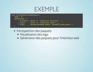 EXEMPLE
casTreDtc(aeakt:
ls urteetBsPce)
TP =3
YE
2
DFNTO =(
EIIIN
(dsac' Un8(,"eeto dsac" )
'itne, It 0 Dtcin itne) ,
(age
'nl' ,Un8(,"eeto age))
It 0 Dtcin nl" ,
(rbt
'oo' ,Unm(POETRBT OPNN_OO_AN )
Eu8OPNN_OO, POETRBTMI) ,
)

Introspection des paquets
Visualisation des logs
Génération des paquets pour l'interface web

 