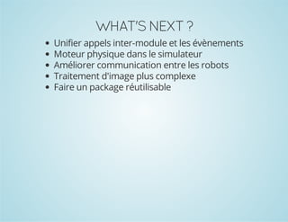 WHAT'S NEXT ?
Unifier appels inter-module et les évènements
Moteur physique dans le simulateur
Améliorer communication entre les robots
Traitement d'image plus complexe
Faire un package réutilisable

 