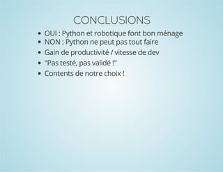 CONCLUSIONS
OUI : Python et robotique font bon ménage
NON : Python ne peut pas tout faire
Gain de productivité / vitesse de dev
"Pas testé, pas validé !"
Contents de notre choix !

 