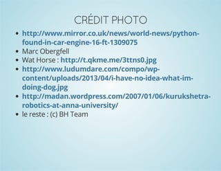 CRÉDIT PHOTO
http://www.mirror.co.uk/news/world-news/pythonfound-in-car-engine-16-ft-1309075
Marc Obergfell
Wat Horse : http://t.qkme.me/3ttns0.jpg
http://www.ludumdare.com/compo/wpcontent/uploads/2013/04/i-have-no-idea-what-imdoing-dog.jpg
http://madan.wordpress.com/2007/01/06/kurukshetrarobotics-at-anna-university/
le reste : (c) BH Team

 