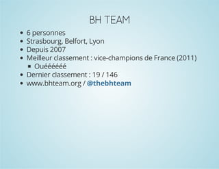 BH TEAM
6 personnes
Strasbourg, Belfort, Lyon
Depuis 2007
Meilleur classement : vice-champions de France (2011)
Ouéééééé
Dernier classement : 19 / 146
www.bhteam.org / @thebhteam

 