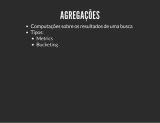 AGREGAÇÕES 
Computações sobre os resultados de uma busca 
Tipos: 
Metrics 
Bucketing 
 