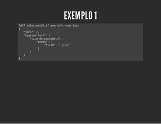 EXEMPLO 1 
POST /eleicoes2014/_search?q=nome:joao 
{ 
"size": 2, 
"aggregations": { 
"tipo_de_candidato": { 
"terms": { 
"field": "_type" 
} 
} 
} 
} 
 
