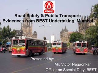 Presented by:
Mr. Victor Nagaonkar
Officer on Special Duty, BEST
Road Safety & Public Transport:
Evidences from BEST Undertaking, Mumbai
 