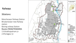 Railways 
3Stations: 
Mancheswar Railway Station 
Bhubaneswar new Railway 
station 
Barang railway Station 
Routes FROM/TOWARDS 
1.Vishakhapatnam jn 
2.Kharagpur jn 
Barag 
Mancheswar 
Bhubaneswar 
 