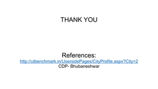 THANK YOU 
References: 
http://utbenchmark.in/UsersidePages/CityProfile.aspx?City=2 
CDP- Bhubaneshwar 
