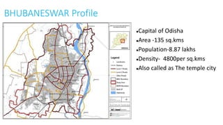 BHUBANESWAR Profile 
Capital of Odisha 
Area -135 sq.kms 
Population-8.87 lakhs 
Density- 4800per sq.kms 
Also called as The temple city 
 