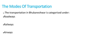 The Modes Of Transportation 
 The transportation in Bhubaneshwar is categorised under: 
Roadways 
Railways 
Airways 
 