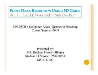 MME9728b-Computer-Aided Geometric Modeling
          Course Seminar-2009




                 Presented by:
         Md. Shafayet Hossain Bhuiya
        Student ID Number: 250450354
                 MME, UWO
 