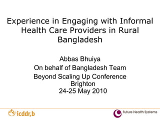 Experience in Engaging with Informal Health Care Providers in Rural Bangladesh AbbasBhuiya On behalf of BangladeshTeam Beyond Scaling Up ConferenceBrighton24-25 May 2010 