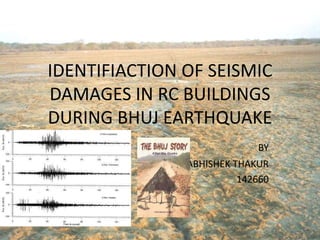 IDENTIFIACTION OF SEISMIC
DAMAGES IN RC BUILDINGS
DURING BHUJ EARTHQUAKE
BY
ABHISHEK THAKUR
142660
 
