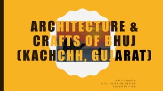 ARCHITECTURE &
CRAFTS OF BHUJ
(KACHCHH, GUJARAT)
V R I T T I G U P T A
B . S C . I N T E R I O R D E S I G N
S E M E S T E R I I I R D
 