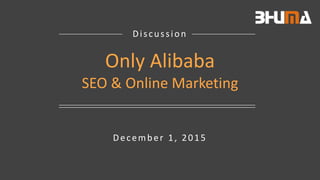 Bhumatech.com 1Proprietary & Confidential
December 1, 2015
Discussion
Only Alibaba
SEO & Online Marketing
 