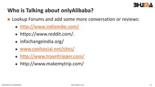 Bhumatech.com 21Proprietary & Confidential
Who is Talking about onlyAlibaba?
 Lookup Forums and add some more conversation or reviews:
 http://www.indiamike.com/
 https://www.reddit.com/.
 infochangeindia.org/
 www.coolsocial.net/sites/
 http://www.traveltripper.com/
 http://www.makemytrip.com/
 