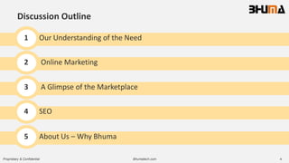 Bhumatech.com 4Proprietary & Confidential
Discussion Outline
1 Our Understanding of the Need
2 Online Marketing
3 A Glimpse of the Marketplace
4 SEO
5 About Us – Why Bhuma
 