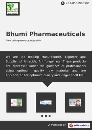 +91-8586968501
A Member of
Bhumi Pharmaceuticals
www.bhumipharmaceuticals.co.in
We are the leading Manufacturer, Exporter and
Supplier of Antacids, Antifungal, etc. These products
are processed under the guidance of professionals
using optimum quality raw material and are
appreciated for optimum quality and longer shelf life.
 