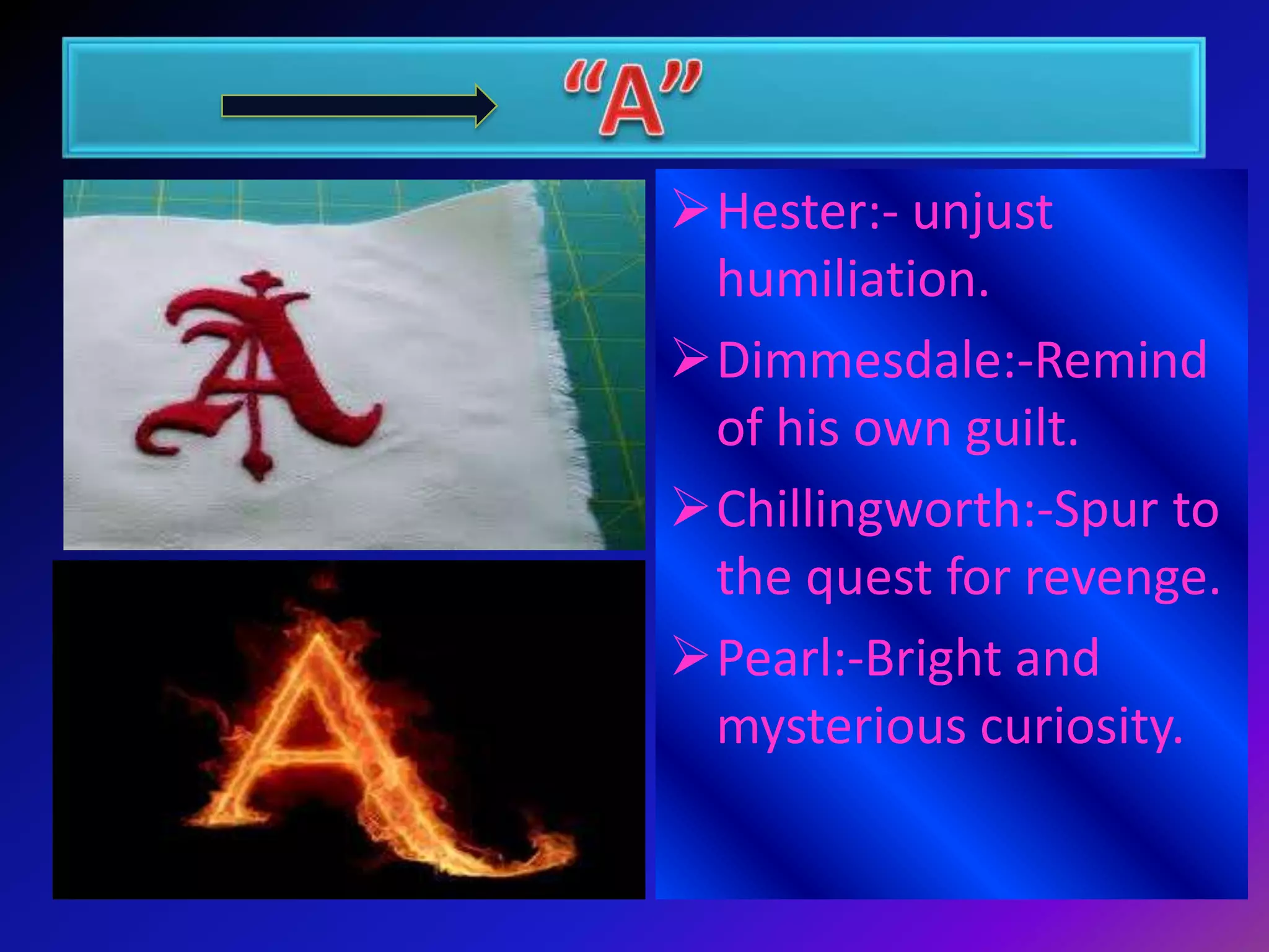 Hester:- unjust
humiliation.
Dimmesdale:-Remind
of his own guilt.
Chillingworth:-Spur to
the quest for revenge.
Pearl:-Bright and
mysterious curiosity.

 