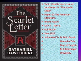  Topic: Howthrone’ s use of
Symbolism in “The Scarlet
Letter”
 Paper-10-The American
Literature.
 Bhumi Vajani
 M.A-2 Sem-3
 Roll No:04
 Year:2013
 Submitted To: Dr.Dilip Barad.

Heenaba Zala.

Dept of English,

M.K.Bhavnagar

University.

 