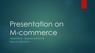 Presentation on
M-commerce
PRESENTED BY : BHUMIKA BARGUJAR
ROLL NO.20ECTCS017
 