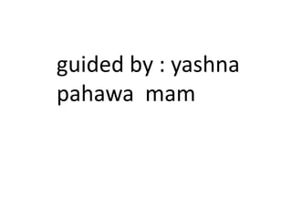 guided by : yashna
pahawa mam
 