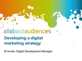 Developing a digital
marketing strategy
B Hunter, Digital Development Manager
 