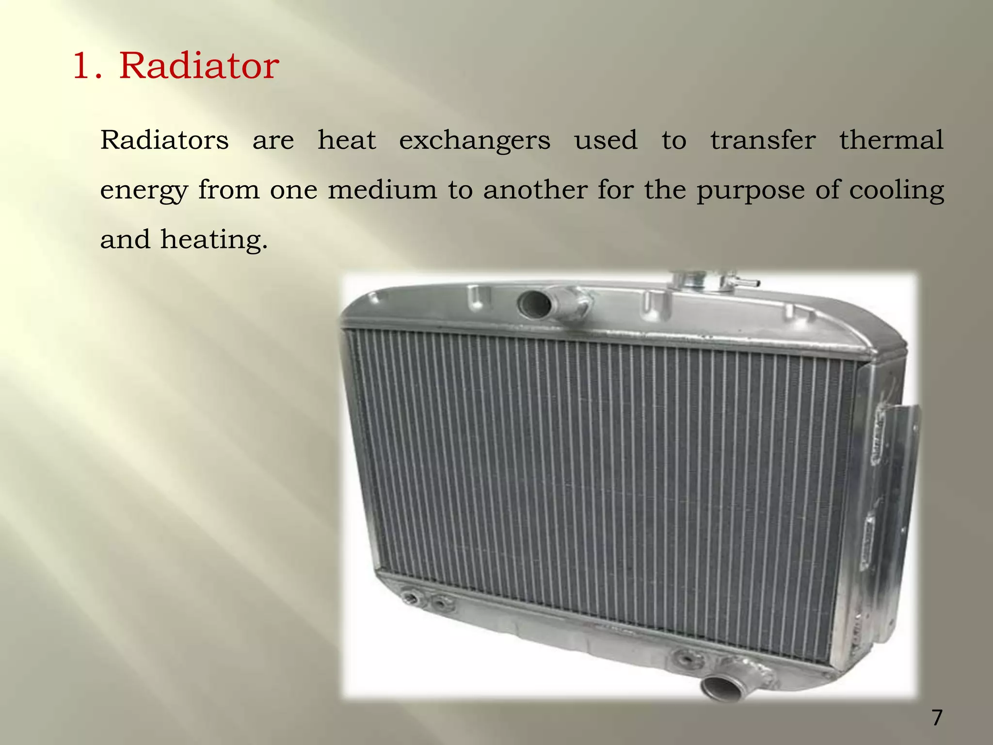 1. Radiator
Radiators are heat exchangers used to transfer thermal
energy from one medium to another for the purpose of cooling
and heating.
7
 