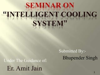 SEMINAR ON
“INTELLIGENT COOLING
SYSTEM”
Submitted By:-
Bhupender SinghUnder The Guidance of:
Er. Amit Jain 1
 