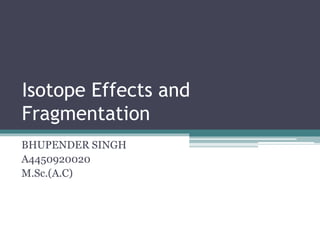 Isotope Effects and
Fragmentation
BHUPENDER SINGH
A4450920020
M.Sc.(A.C)
 